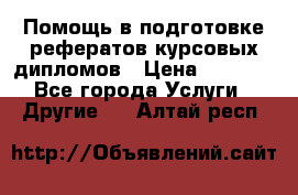 Помощь в подготовке рефератов/курсовых/дипломов › Цена ­ 2 000 - Все города Услуги » Другие   . Алтай респ.